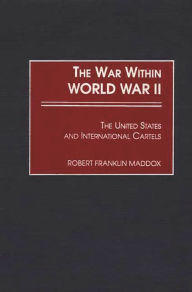 Title: The War Within World War II: The United States and International Cartels, Author: Franklin Maddox