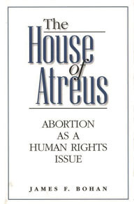 Title: The House of Atreus: Abortion as a Human Rights Issue, Author: James F. Bohan