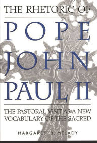 Title: The Rhetoric of Pope John Paul II: The Pastoral Visit As a New Vocabulary of the Sacred, Author: Margaret Melady