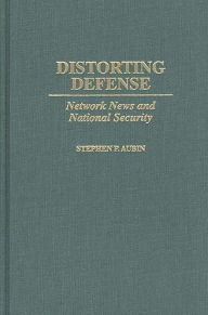 Title: Distorting Defense: Network News and National Security, Author: Stephen P. Aubin