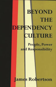 Title: Beyond the Dependency Culture: People, Power and Responsibility in the 21st Century / Edition 1, Author: James Robertson
