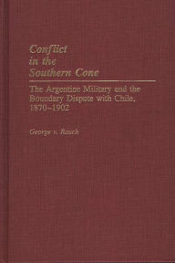 Title: Conflict in the Southern Cone: The Argentine Military and the Boundary Dispute with Chile, 1870-1902, Author: George Rauch