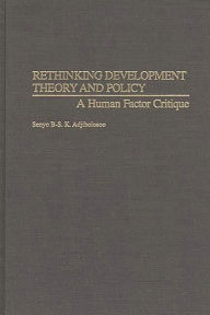 Title: Rethinking Development Theory and Policy: A Human Factor Critique / Edition 1, Author: Senyo B-S. K. Adjibolosoo
