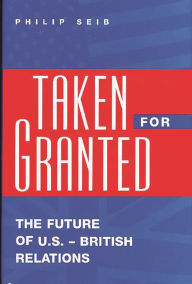 Title: Taken For Granted: The Future of U.S.-British Relations, Author: Philip Seib