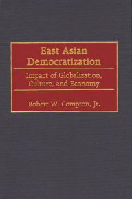 Title: East Asian Democratization: Impact of Globalization, Culture, and Economy, Author: Robert W. Compton