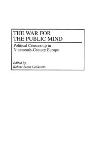 Title: The War for the Public Mind: Political Censorship in Nineteenth-Century Europe, Author: Robert J. Goldstein