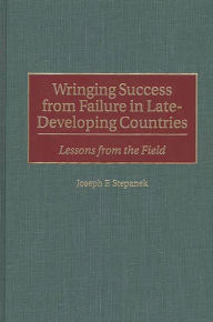 Title: Wringing Success from Failure in Late-Developing Countries: Lessons From the Field, Author: Joseph F. Stepanek