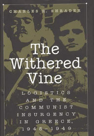 Title: The Withered Vine: Logistics and the Communist Insurgency in Greece, 1945-1949, Author: Charles R. Shrader