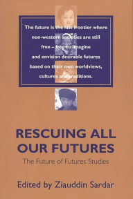 Title: Rescuing All Our Futures: The Future of Futures Studies, Author: Ziauddin Sardar