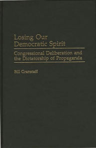 Title: Losing Our Democratic Spirit: Congressional Deliberation and the Dictatorship of Propaganda, Author: William E. Granstaff