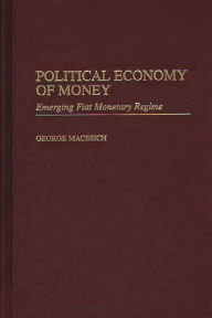 Title: Political Economy of Money: Emerging Fiat Monetary Regime / Edition 1, Author: George Macesich