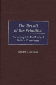 Title: The Revolt of the Primitive: An Inquiry into the Roots of Political Correctness, Author: Howard S. Schwartz