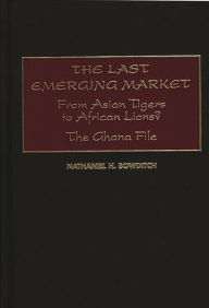 Title: The Last Emerging Market: From Asian Tigers to African Lions? The Ghana File, Author: Nathaniel H. Bowditch