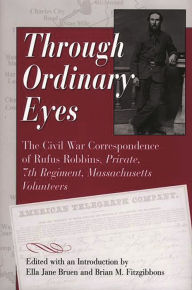 Title: Through Ordinary Eyes: The Civil War Correspondence of Rufus Robbins, Private, 7th Regiment, Massachusetts Volunteers, Author: Ella Jane Bruen
