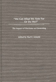 Title: We Get What We Vote For. Or Do We?: The Impact of Elections on Governing, Author: Paul E. Scheele