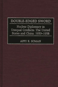 Title: Double-Edged Sword: Nuclear Diplomacy in Unequal Conflicts, The United States and China, 1950-1958, Author: Appu K. Soman