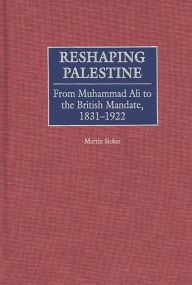 Title: Reshaping Palestine: From Muhammad Ali to the British Mandate, 1831-1922, Author: Martin Sicker