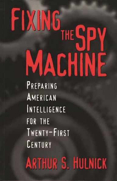 Fixing the Spy Machine: Preparing American Intelligence for Twenty-First Century