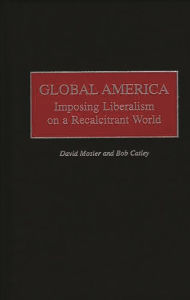 Title: Global America: Imposing Liberalism on a Recalcitrant World, Author: Robert Catley