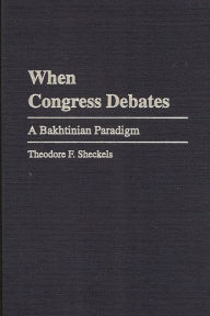 Title: When Congress Debates: A Bakhtinian Paradigm, Author: Theodore F. Sheckels