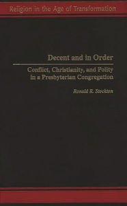 Title: Decent and in Order: Conflict, Christianity, and Polity in a Presbyterian Congregation, Author: Ronald R. Stockton