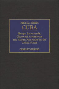 Title: Music from Cuba: Mongo Santamaria, Chocolate Armenteros, and Other Stateside Cuban Musicians, Author: Charles D. Gerard