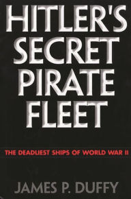Title: Hitler's Secret Pirate Fleet: The Deadliest Ships of World War II, Author: James P. Duffy