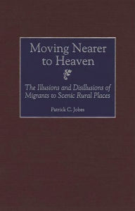 Title: Moving Nearer to Heaven: The Illusions and Disillusions of Migrants to Scenic Rural Places / Edition 1, Author: Patrick C. Jobes