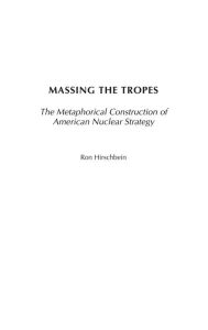 Title: Massing the Tropes: The Metaphorical Construction of American Nuclear Strategy, Author: Ron Hirschbein