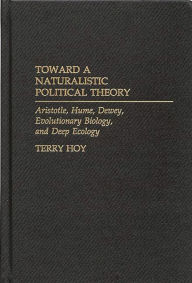 Title: Toward a Naturalistic Political Theory: Aristotle, Hume, Dewey, Evolutionary Biology, and Deep Ecology, Author: Terry Hoy