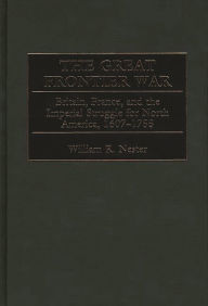 Title: The Great Frontier War: Britain, France, and the Imperial Struggle for North America, 1607-1755, Author: William Nester