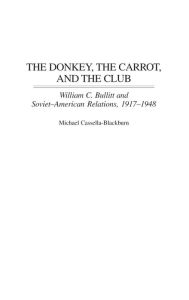 Title: The Donkey, the Carrot, and the Club: William C. Bullitt and Soviet-American Relations, 1917-1948, Author: Michael Cassella-Blackburn