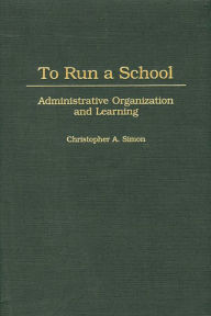 Title: To Run a School: Administrative Organization and Learning, Author: Christopher A. Simon