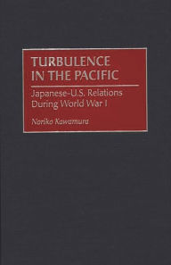 Title: Turbulence in the Pacific: Japanese-U.S. Relations During World War I, Author: Noriko Kawamura