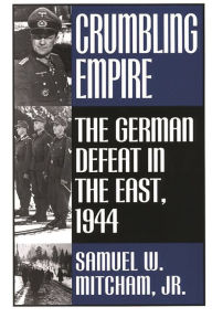 Title: Crumbling Empire: The German Defeat in the East, 1944, Author: Samuel W. Mitcham Jr.