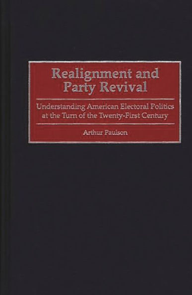 Realignment and Party Revival: Understanding American Electoral Politics at the Turn of the Twenty-First Century