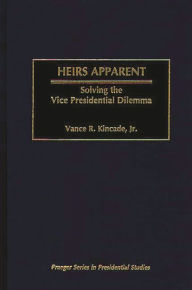 Title: Heirs Apparent: Solving the Vice Presidential Dilemma, Author: Vance Kincade
