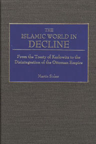 Title: The Islamic World in Decline: From the Treaty of Karlowitz to the Disintegration of the Ottoman Empire, Author: Martin Sicker