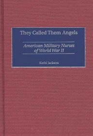 Title: They Called Them Angels: American Military Nurses of World War II, Author: Kathi Jackson