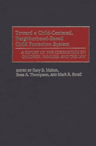 Title: Toward a Child-Centered, Neighborhood-Based Child Protection System: A Report of the Consortium on Children, Families, and the Law, Author: Gary B. Melton