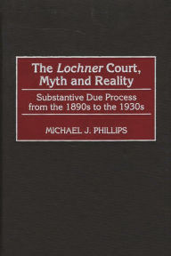 Title: The Lochner Court, Myth and Reality: Substantive Due Process from the 1890s to the 1930s, Author: Michael J. Phillips
