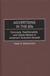 Title: Advertising in the 60s: Turncoats, Traditionalists, and Waste Makers in America's Turbulent Decade / Edition 1, Author: Hazel G. Warlaumont