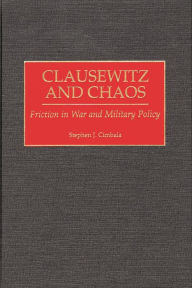 Title: Clausewitz and Chaos: Friction in War and Military Policy, Author: Stephen J. Cimbala