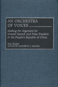 Title: An Orchestra of Voices: Making the Argument for Greater Speech and Press Freedom in the People's Republic of China, Author: Sun Xupei
