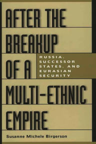 Title: After the Breakup of a Multi-Ethnic Empire: Russia, Successor States, and Eurasian Security, Author: Susanne M. Birgerson