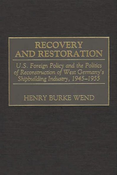 Recovery and Restoration: U.S. Foreign Policy and the Politics of Reconstruction of West Germany's Shipbuilding Industry, 1945-1955
