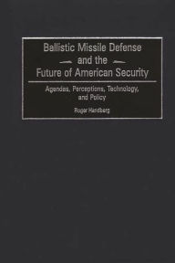 Title: Ballistic Missile Defense and the Future of American Security: Agendas, Perceptions, Technology, and Policy, Author: Roger Handberg