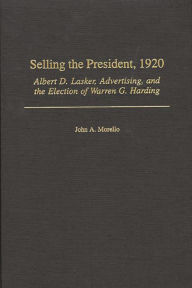 Title: Selling the President, 1920: Albert D. Lasker, Advertising, and the Election of Warren G. Harding, Author: John A. Morello