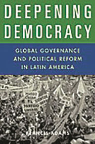 Title: Deepening Democracy: Global Governance and Political Reform in Latin America, Author: Francis Adams