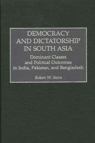 Title: Democracy and Dictatorship in South Asia: Dominant Classes and Political Outcomes in India, Pakistan, and Bangladesh, Author: Robert W. Stern